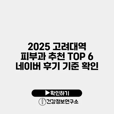 2025 고려대역 피부과 추천 TOP 6 네이버 후기 기준 확인