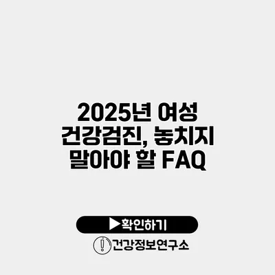 2025년 여성 건강검진, 놓치지 말아야 할 FAQ