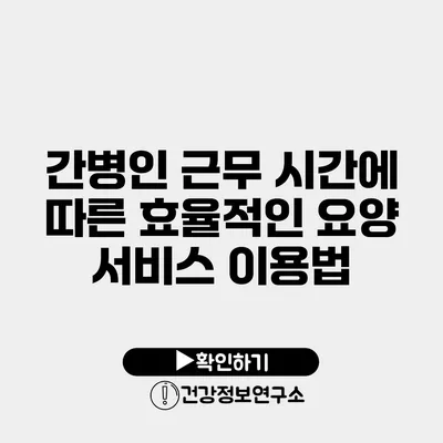 간병인 근무 시간에 따른 효율적인 요양 서비스 이용법