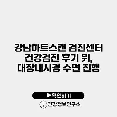 강남하트스캔 검진센터 건강검진 후기 위, 대장내시경 수면 진행