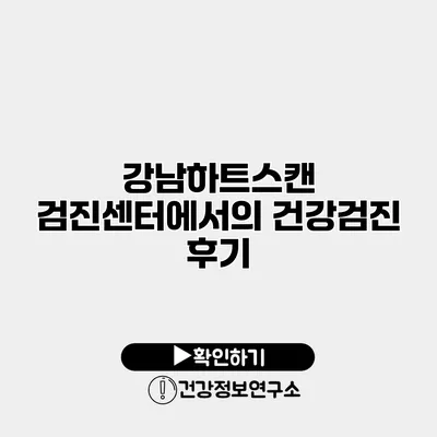 강남하트스캔 검진센터에서의 건강검진 후기