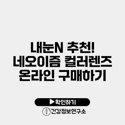 내눈N 추천! 네오이즘 컬러렌즈 온라인 구매하기