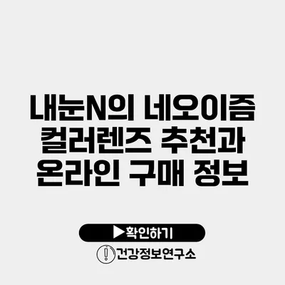 내눈N의 네오이즘 컬러렌즈 추천과 온라인 구매 정보