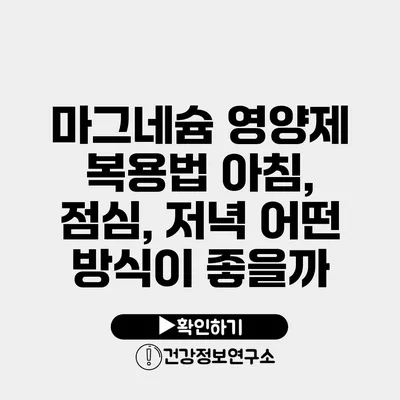 마그네슘 영양제 복용법 아침, 점심, 저녁 어떤 방식이 좋을까?