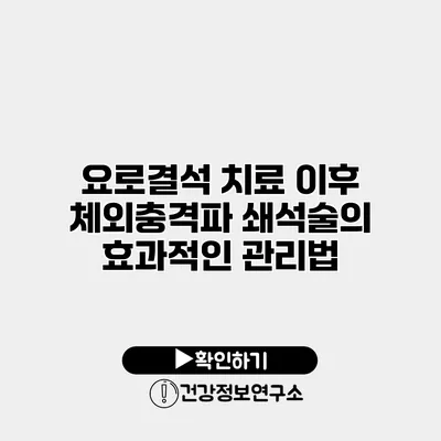 요로결석 치료 이후 체외충격파 쇄석술의 효과적인 관리법