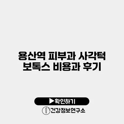 용산역 피부과 사각턱 보톡스 비용과 후기