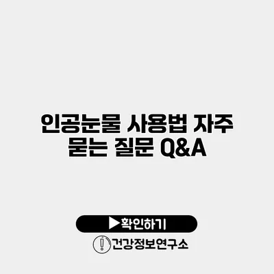 인공눈물 사용법 자주 묻는 질문 Q&A