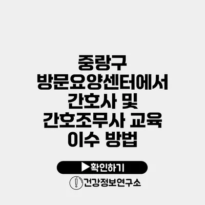 중랑구 방문요양센터에서 간호사 및 간호조무사 교육 이수 방법