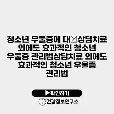 청소년 우울증에 대�상담치료 외에도 효과적인 청소년 우울증 관리법상담치료 외에도 효과적인 청소년 우울증 관리법