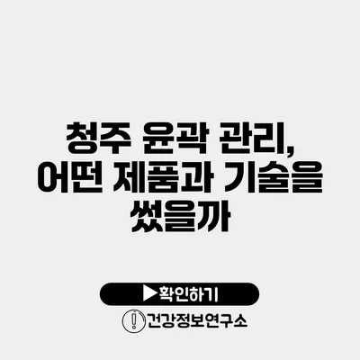 청주 윤곽 관리, 어떤 제품과 기술을 썼을까?