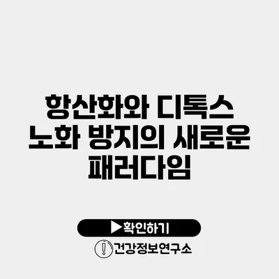 항산화와 디톡스 노화 방지의 새로운 패러다임