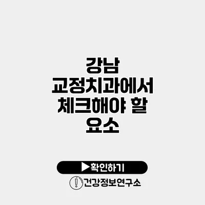 강남 교정치과에서 체크해야 할 요소