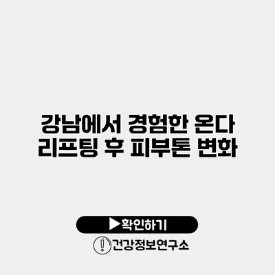 강남에서 경험한 온다 리프팅 후 피부톤 변화