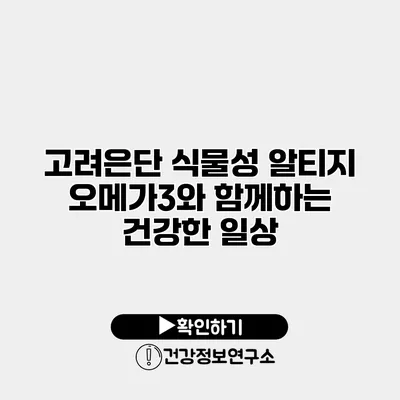 고려은단 식물성 알티지 오메가3와 함께하는 건강한 일상