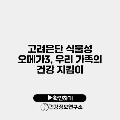 고려은단 식물성 오메가3, 우리 가족의 건강 지킴이