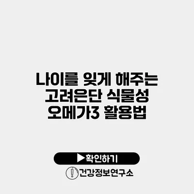 나이를 잊게 해주는 고려은단 식물성 오메가3 활용법