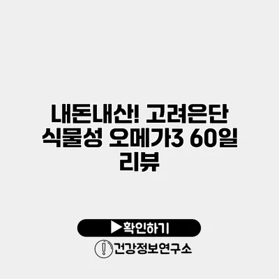 내돈내산! 고려은단 식물성 오메가3 60일 리뷰