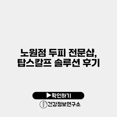 노원점 두피 전문샵, 탑스칼프 솔루션 후기