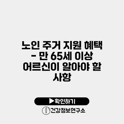 노인 주거 지원 혜택 - 만 65세 이상 어르신이 알아야 할 사항