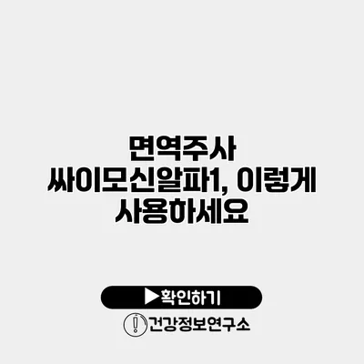 면역주사 싸이모신알파1, 이렇게 사용하세요