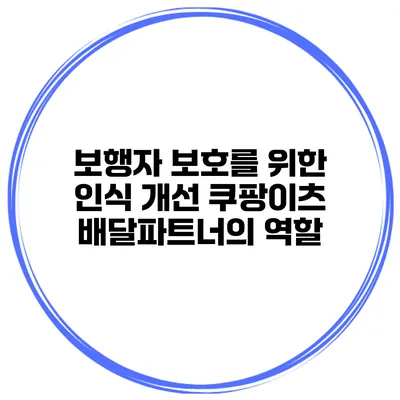 보행자 보호를 위한 인식 개선 쿠팡이츠 배달파트너의 역할