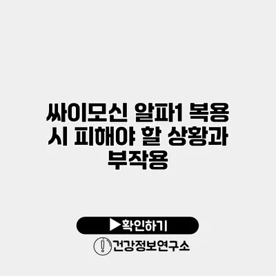 싸이모신 알파1 복용 시 피해야 할 상황과 부작용