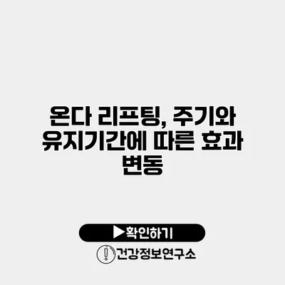 온다 리프팅, 주기와 유지기간에 따른 효과 변동