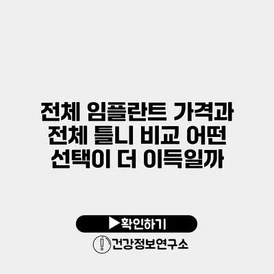 전체 임플란트 가격과 전체 틀니 비교 어떤 선택이 더 이득일까?