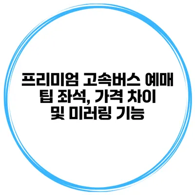 프리미엄 고속버스 예매 팁 좌석, 가격 차이 및 미러링 기능