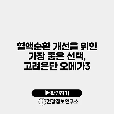 혈액순환 개선을 위한 가장 좋은 선택, 고려은단 오메가3