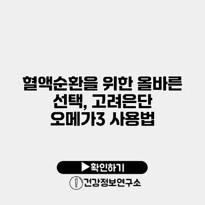 혈액순환을 위한 올바른 선택, 고려은단 오메가3 사용법