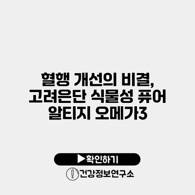 혈행 개선의 비결, 고려은단 식물성 퓨어 알티지 오메가3
