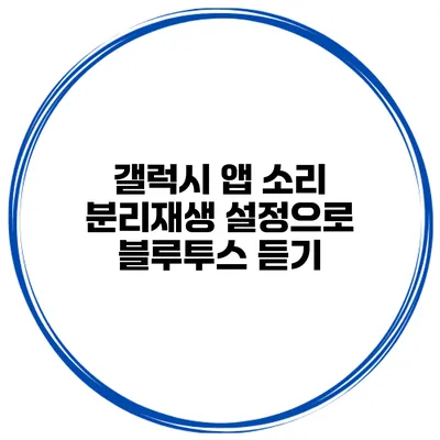 갤럭시 앱 소리 분리재생 설정으로 블루투스 듣기