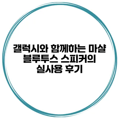 갤럭시와 함께하는 마샬 블루투스 스피커의 실사용 후기