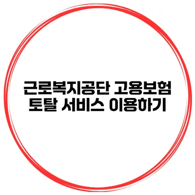 근로복지공단 고용보험 토탈 서비스 이용하기