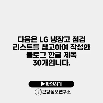다음은 LG 냉장고 점검 리스트를 참고하여 작성한 블로그 한글 제목 30개입니다.