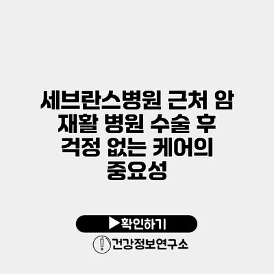 세브란스병원 근처 암 재활 병원 수술 후 걱정 없는 케어의 중요성