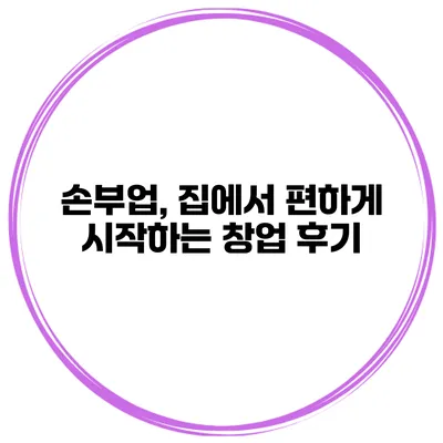 손부업, 집에서 편하게 시작하는 창업 후기