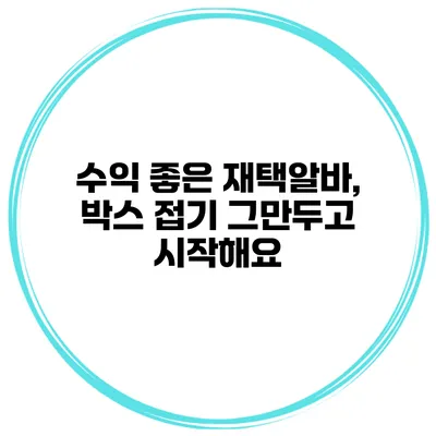 수익 좋은 재택알바, 박스 접기 그만두고 시작해요