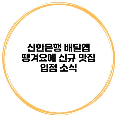 신한은행 배달앱 땡겨요에 신규 맛집 입점 소식