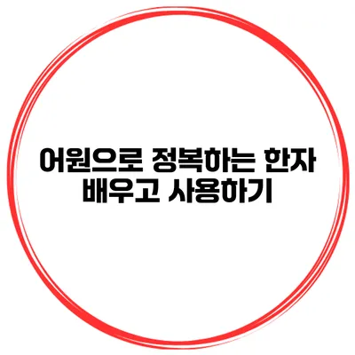 어원으로 정복하는 한자 배우고 사용하기