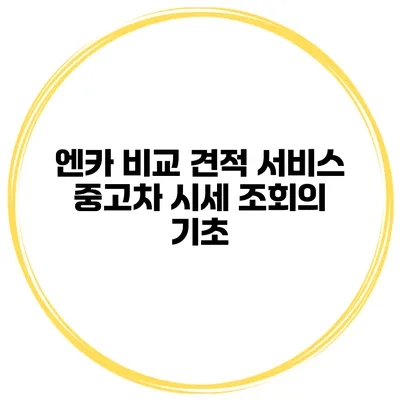 엔카 비교 견적 서비스 중고차 시세 조회의 기초
