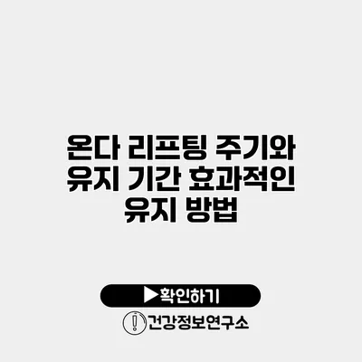 온다 리프팅 주기와 유지 기간 효과적인 유지 방법