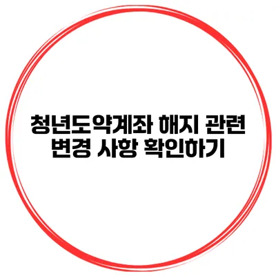청년도약계좌 해지 관련 변경 사항 확인하기