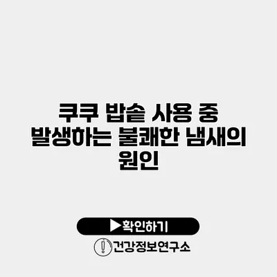 쿠쿠 밥솥 사용 중 발생하는 불쾌한 냄새의 원인