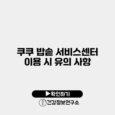 쿠쿠 밥솥 서비스센터 이용 시 유의 사항