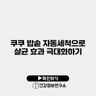 쿠쿠 밥솥 자동세척으로 살균 효과 극대화하기