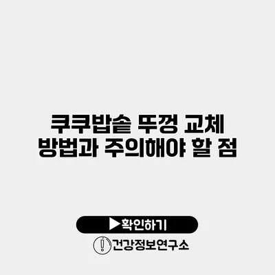 쿠쿠밥솥 뚜껑 교체 방법과 주의해야 할 점
